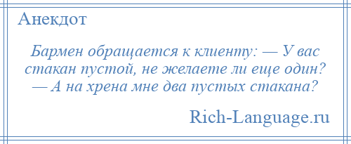 
    Бармен обращается к клиенту: — У вас стакан пустой, не желаете ли еще один? — А на хрена мне два пустых стакана?