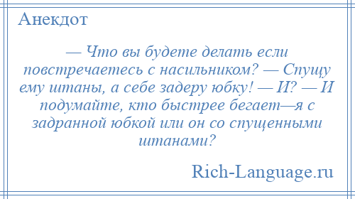 
    — Что вы будете делать если повстречаетесь с насильником? — Спущу ему штаны, а себе задеру юбку! — И? — И подумайте, кто быстрее бегает—я с задранной юбкой или он со спущенными штанами?