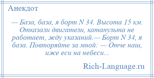 
    — База, база, я борт N 34. Высота 15 км. Отказали двигатели, катапульта не работает, жду указаний.— Борт N 34, я база. Повторяйте за мной: — Отче наш, иже еси на небеси...