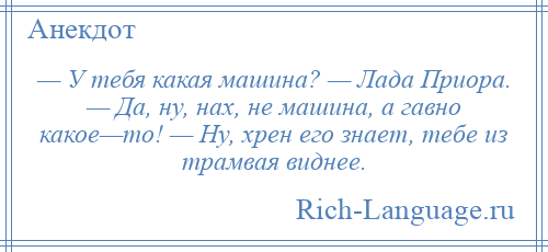 
    — У тебя какая машина? — Лада Приора. — Да, ну, нах, не машина, а гавно какое—то! — Ну, хрен его знает, тебе из трамвая виднее.