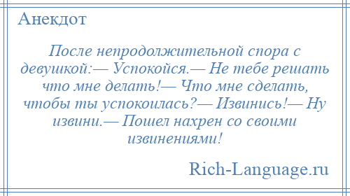 
    После непродолжительной спора с девушкой:— Успокойся.— Не тебе решать что мне делать!— Что мне сделать, чтобы ты успокоилась?— Извинись!— Ну извини.— Пошел нахрен со своими извинениями!