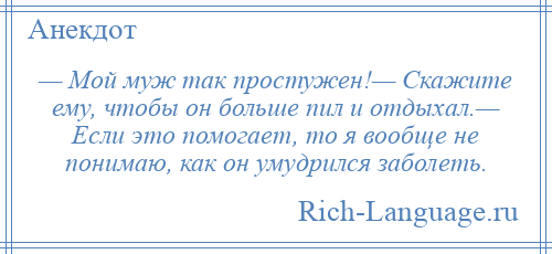 
    — Мой муж так простужен!— Скажите ему, чтобы он больше пил и отдыхал.— Если это помогает, то я вообще не понимаю, как он умудрился заболеть.