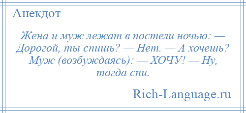 
    Жена и муж лежат в постели ночью: — Дорогой, ты спишь? — Нет. — А хочешь? Муж (возбуждаясь): — ХОЧУ! — Ну, тогда спи.