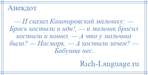 
    — И сказал Кашпировский мальчику: — Брось костыли и иди!, — и мальчик бросил костыли и пошел. — А что у мальчика было? — Насморк. — А костыли зачем? — Бабушке нес.