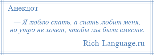 
    — Я люблю спать, а спать любит меня, но утро не хочет, чтобы мы были вместе.