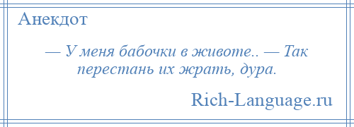 
    — У меня бабочки в животе.. — Так перестань их жрать, дура.