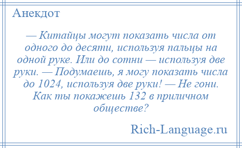 
    — Китайцы могут показать числа от одного до десяти, используя пальцы на одной руке. Или до сотни — используя две руки. — Подумаешь, я могу показать числа до 1024, используя две руки! — Не гони. Как ты покажешь 132 в приличном обществе?