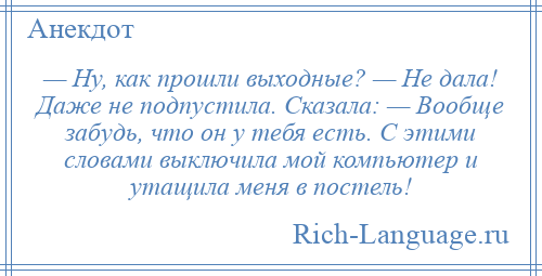 
    — Ну, как прошли выходные? — Не дала! Даже не подпустила. Сказала: — Вообще забудь, что он у тебя есть. С этими словами выключила мой компьютер и утащила меня в постель!