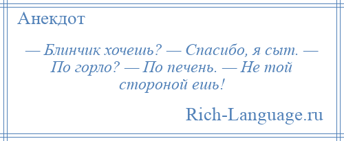 
    — Блинчик хочешь? — Спасибо, я сыт. — По горло? — По печень. — Не той стороной ешь!