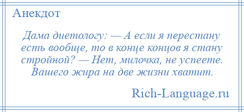 
    Дама диетологу: — А если я перестану есть вообще, то в конце концов я стану стройной? — Нет, милочка, не успеете. Вашего жира на две жизни хватит.