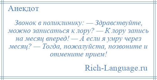 
    Звонок в поликлинику: — Здравствуйте, можно записаться к лору? — К лору запись на месяц вперед! — А если я умру через месяц? — Тогда, пожалуйста, позвоните и отмените прием!