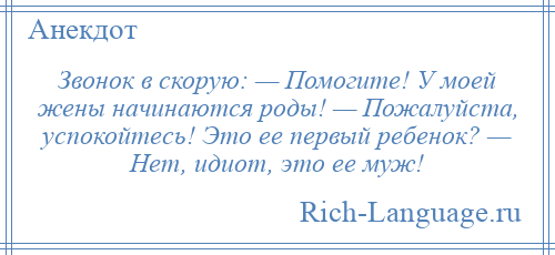 
    Звонок в скорую: — Помогите! У моей жены начинаются роды! — Пожалуйста, успокойтесь! Это ее первый ребенок? — Hет, идиот, это ее муж!