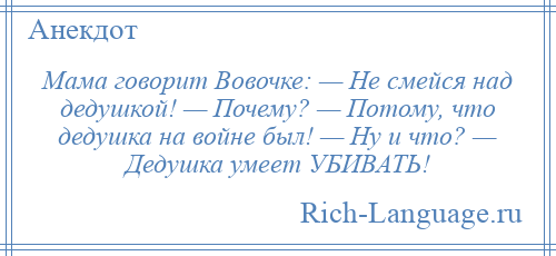
    Мама говорит Вовочке: — Не смейся над дедушкой! — Почему? — Потому, что дедушка на войне был! — Ну и что? — Дедушка умеет УБИВАТЬ!
