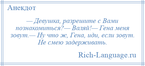 
    — Девушка, разрешите с Вами познакомиться?— Валяй!— Гена меня зовут.— Ну что ж, Гена, иди, если зовут. Не смею задерживать.