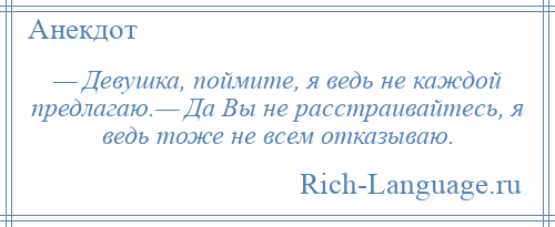 
    — Девушка, поймите, я ведь не каждой предлагаю.— Да Вы не расстраивайтесь, я ведь тоже не всем отказываю.