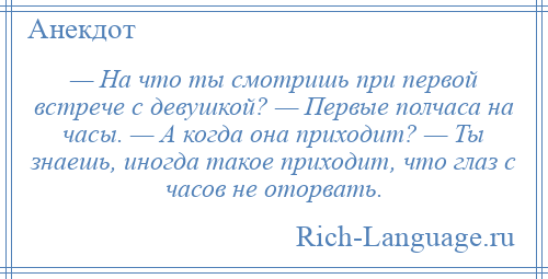 
    — На что ты смотришь при первой встрече с девушкой? — Первые полчаса на часы. — А когда она приходит? — Ты знаешь, иногда такое приходит, что глаз с часов не оторвать.