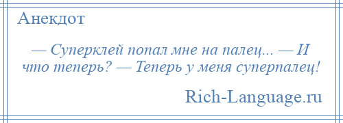 
    — Cуперклей попал мне на палец... — И что теперь? — Теперь у меня суперпалец!