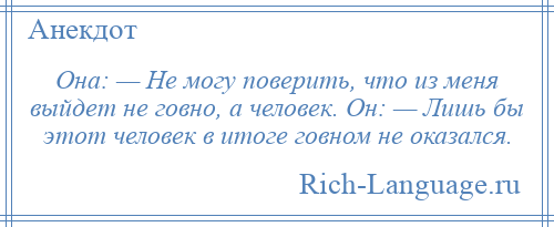 
    Она: — Не могу поверить, что из меня выйдет не говно, а человек. Он: — Лишь бы этот человек в итоге говном не оказался.