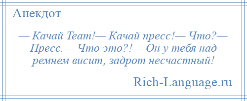 
    — Качай Team!— Качай пресс!— Что?— Пресс.— Что это?!— Он у тебя над ремнем висит, задрот несчастный!