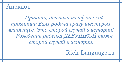 
    — Прикинь, девушка из афганской провинции Балх родила сразу шестерых младенцев. Это второй случай в истории! — Рождение ребенка ДЕВУШКОЙ тоже второй случай в истории.