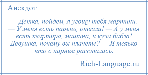 
    — Детка, пойдем, я угощу тебя мартини. — У меня есть парень, отвали! — А у меня есть квартира, машина, и куча бабла! Девушка, почему вы плачете? — Я только что с парнем рассталась.