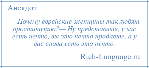 
    — Почему еврейские женщины так любят проституцию?— Ну представьте, у вас есть нечто, вы это нечто продаете, а у вас снова есть это нечто.