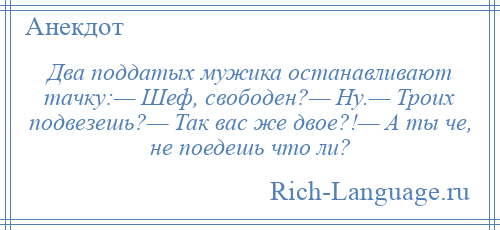 
    Два поддатых мужика останавливают тачку:— Шеф, свободен?— Ну.— Троих подвезешь?— Так вас же двое?!— А ты че, не поедешь что ли?