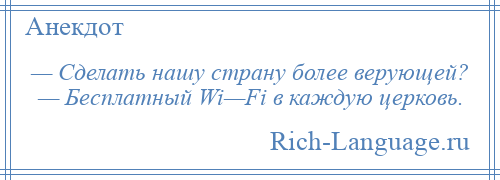 
    — Сделать нашу страну более верующей? — Бесплатный Wi—Fi в каждую церковь.