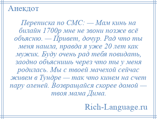 
    Переписка по СМС: — Мам кинь на билайн 1700р мне не звони позже всё объясню. — Привет, дочур. Рад что ты меня нашла, правда я уже 20 лет как мужик. Буду очень рад тебя повидать, заодно объяснишь через что ты у меня родилась. Мы с твоей мачехой сейчас живем в Тундре — так что кинем на счет пару оленей. Возвращайся скорее домой — твоя мама Дима.