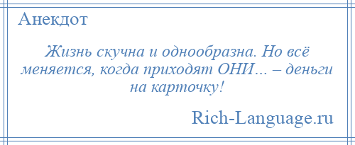 
    Жизнь скучна и однообразна. Но всё меняется, когда приходят ОНИ… – деньги на карточку!