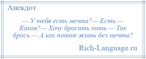 
    — У тебя есть мечта?— Есть.— Какая?— Хочу бросить пить.— Так брось.— А как потом жить без мечты?