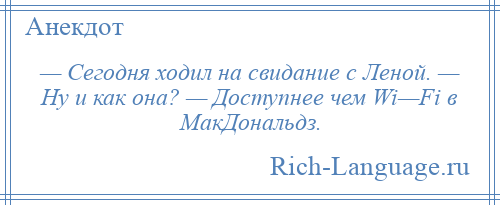 
    — Сегодня ходил на свидание с Леной. — Ну и как она? — Доступнее чем Wi—Fi в МакДональдз.