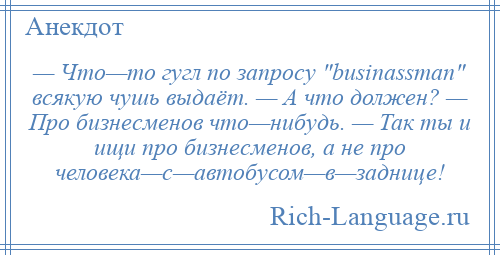 
    — Что—то гугл по запросу businаssmаn всякую чушь выдаёт. — А что должен? — Про бизнесменов что—нибудь. — Так ты и ищи про бизнесменов, а не про человека—с—автобусом—в—заднице!