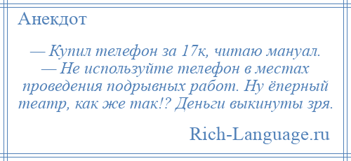 
    — Купил телефон за 17к, читаю мануал. — Не используйте телефон в местах проведения подрывных работ. Ну ёперный театр, как же так!? Деньги выкинуты зря.