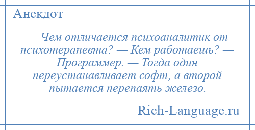 
    — Чем отличается психоаналитик от психотерапевта? — Кем работаешь? — Программер. — Тогда один переустанавливает софт, а второй пытается перепаять железо.