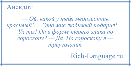 
    — Ой, какой у тебя медальончик красивый! — Это мне любимый подарил! — Ух ты! Он в форме твоего знака по гороскопу? — Да. По гороскопу я — треугольник.