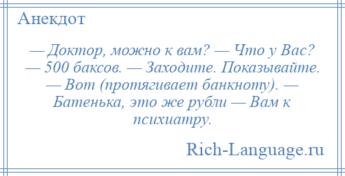 
    — Доктор, можно к вам? — Что у Вас? — 500 баксов. — Заходите. Показывайте. — Вот (протягивает банкноту). — Батенька, это же рубли — Вам к психиатру.