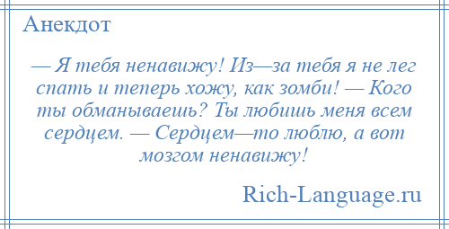 
    — Я тебя ненавижу! Из—за тебя я не лег спать и теперь хожу, как зомби! — Кого ты обманываешь? Ты любишь меня всем сердцем. — Сердцем—то люблю, а вот мозгом ненавижу!