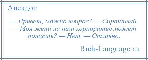 
    — Привет, можно вопрос? — Спрашивай. — Моя жена на наш корпоратив может попасть? — Нет. — Отлично.