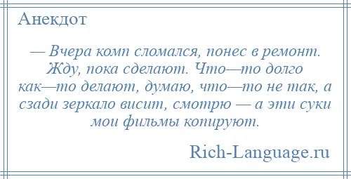 
    — Вчера комп сломался, понес в ремонт. Жду, пока сделают. Что—то долго как—то делают, думаю, что—то не так, а сзади зеркало висит, смотрю — а эти суки мои фильмы копируют.