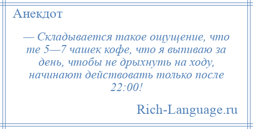 
    — Складывается такое ощущение, что те 5—7 чашек кофе, что я выпиваю за день, чтобы не дрыхнуть на ходу, начинают действовать только после 22:00!