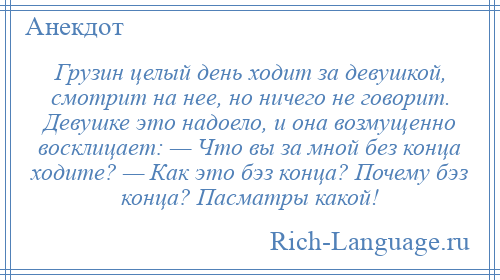 
    Грузин целый день ходит за девушкой, смотрит на нее, но ничего не говорит. Девушке это надоело, и она возмущенно восклицает: — Что вы за мной без конца ходите? — Как это бэз конца? Почему бэз конца? Пасматры какой!