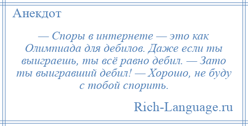 
    — Споры в интернете — это как Олимпиада для дебилов. Даже если ты выиграешь, ты всё равно дебил. — Зато ты выигравший дебил! — Хорошо, не буду с тобой спорить.