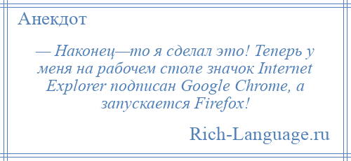 
    — Наконец—то я сделал это! Теперь у меня на рабочем столе значок Internet Explorer подписан Google Chrome, а запускается Firefox!