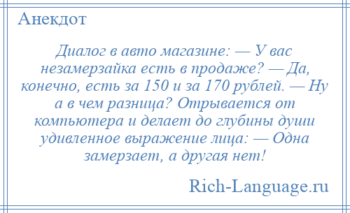 
    Диалог в авто магазине: — У вас незамерзайка есть в продаже? — Да, конечно, есть за 150 и за 170 рублей. — Ну а в чем разница? Отрывается от компьютера и делает до глубины души удивленное выражение лица: — Одна замерзает, а другая нет!