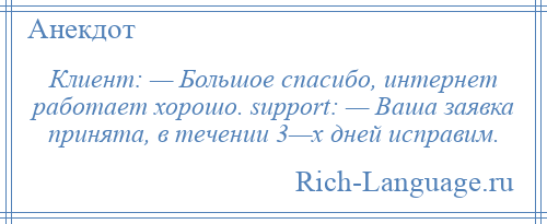 
    Клиент: — Большое спасибо, интернет работает хорошо. support: — Ваша заявка принята, в течении 3—х дней исправим.