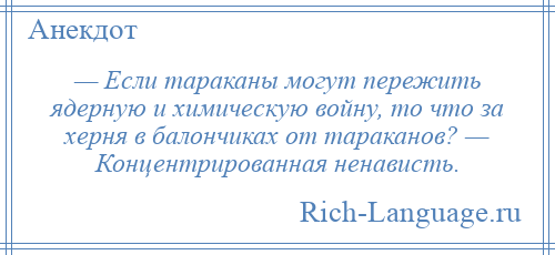 
    — Если тараканы могут пережить ядерную и химическую войну, то что за херня в балончиках от тараканов? — Концентрированная ненависть.