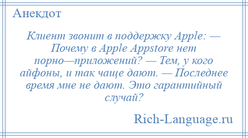 
    Клиент звонит в поддержку Аррlе: — Почему в Аррlе Аррstоrе нет порно—приложений? — Тем, у кого айфоны, и так чаще дают. — Последнее время мне не дают. Это гарантийный случай?