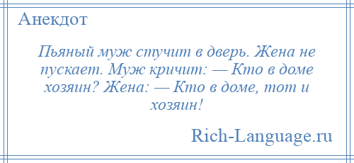
    Пьяный муж стучит в дверь. Жена не пускает. Муж кричит: — Кто в доме хозяин? Жена: — Кто в доме, тот и хозяин!