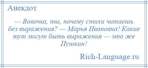 
    — Вовочка, ты, почему стихи читаешь без выражения? — Марья Ивановна! Какие тут могут быть выражения — это же Пушкин!